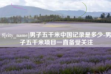 明港男子五千米中国记录是多少-男子五千米项目一直备受关注