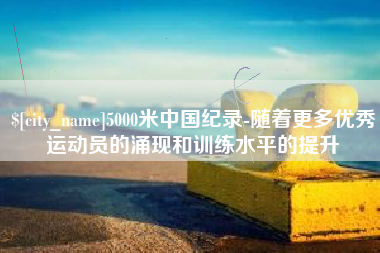 明港5000米中国纪录-随着更多优秀运动员的涌现和训练水平的提升