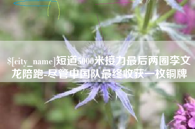 明港短道5000米接力最后两圈李文龙陪跑-尽管中国队最终收获一枚铜牌