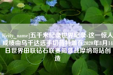 明港五千米纪录世界纪录-这一惊人成绩由乌干达选手切普特盖在2020年8月14日世界田联钻石联赛揭幕战摩纳哥站创造