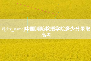 明港中国消防救援学院多少分录取高考