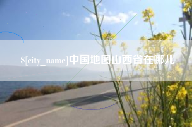 明港中国地图山西省在哪儿