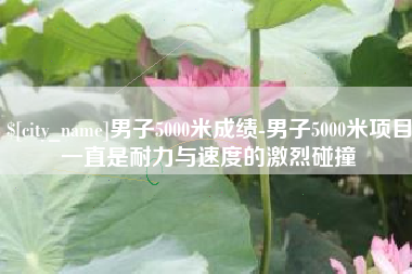 明港男子5000米成绩-男子5000米项目一直是耐力与速度的激烈碰撞