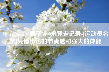 明港男子5000米竞走记录-[运动员名字]凭借出色的节奏感和强大的体能