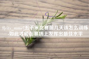 明港五千米比赛前几天该怎么训练-如此才能在赛场上发挥出最佳水平
