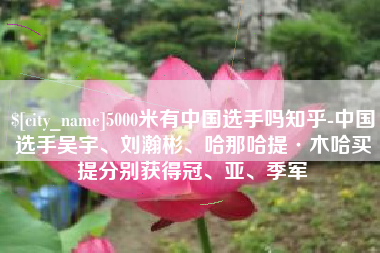 明港5000米有中国选手吗知乎-中国选手吴宇、刘瀚彬、哈那哈提·木哈买提分别获得冠、亚、季军