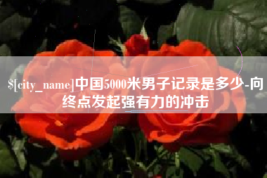明港中国5000米男子记录是多少-向终点发起强有力的冲击