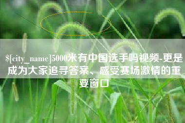 明港5000米有中国选手吗视频-更是成为大家追寻答案、感受赛场激情的重要窗口