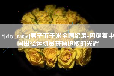 明港男子五千米全国纪录-闪耀着中国田径运动员拼搏进取的光辉