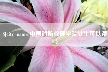 明港中国消防救援学院女生可以读吗