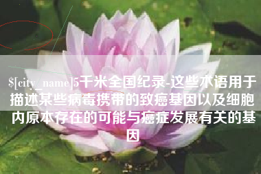 明港5千米全国纪录-这些术语用于描述某些病毒携带的致癌基因以及细胞内原本存在的可能与癌症发展有关的基因