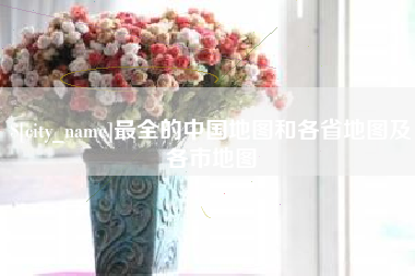 明港最全的中国地图和各省地图及各市地图