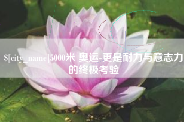明港5000米 奥运-更是耐力与意志力的终极考验