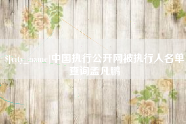 明港中国执行公开网被执行人名单查询孟凡鹏