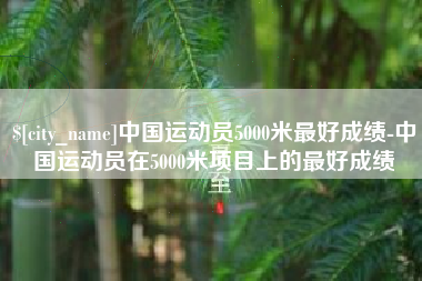 明港中国运动员5000米最好成绩-中国运动员在5000米项目上的最好成绩