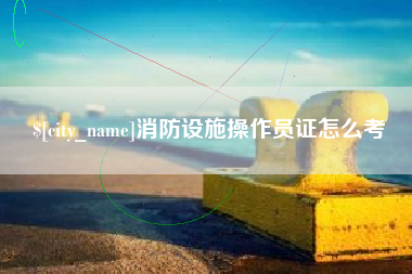 明港消防设施操作员证怎么考
