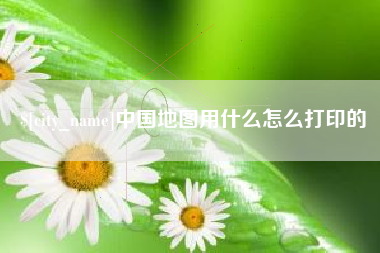 明港中国地图用什么怎么打印的