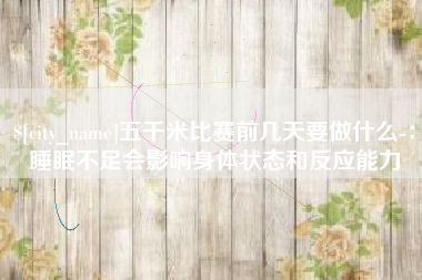 明港五千米比赛前几天要做什么-：睡眠不足会影响身体状态和反应能力