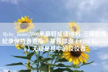 明港5000米最好成绩排名-三项世界纪录保持者费斯·基普耶贡（Faith Kipyegon）无疑是其中的佼佼者