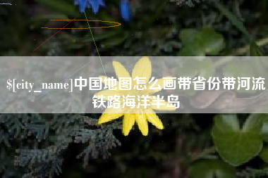 明港中国地图怎么画带省份带河流铁路海洋半岛