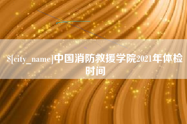 明港中国消防救援学院2021年体检时间