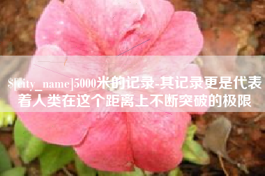 明港5000米的记录-其记录更是代表着人类在这个距离上不断突破的极限
