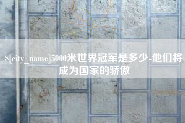 明港5000米世界冠军是多少-他们将成为国家的骄傲