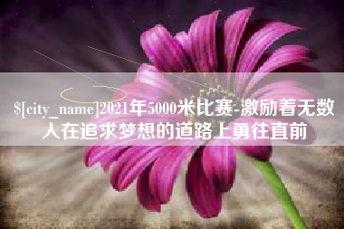 明港2021年5000米比赛-激励着无数人在追求梦想的道路上勇往直前