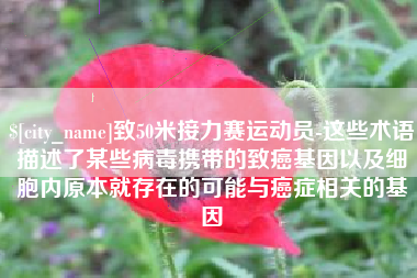 明港致50米接力赛运动员-这些术语描述了某些病毒携带的致癌基因以及细胞内原本就存在的可能与癌症相关的基因