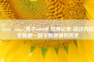 明港男子5000米 世界纪录-田径的历史就是一部不断突破的历史