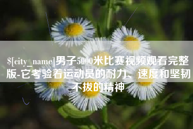 明港男子5000米比赛视频观看完整版-它考验着运动员的耐力、速度和坚韧不拔的精神