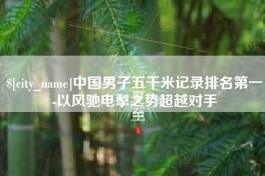 明港中国男子五千米记录排名第一-以风驰电掣之势超越对手