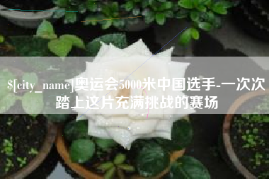明港奥运会5000米中国选手-一次次踏上这片充满挑战的赛场