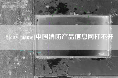 明港中国消防产品信息网打不开