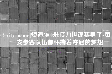明港短道5000米接力世锦赛男子-每一支参赛队伍都怀揣着夺冠的梦想