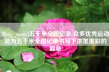 明港五千米全国纪录-众多优秀运动员为五千米全国纪录书写下浓墨重彩的篇章