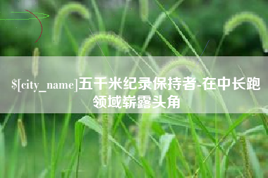 明港五千米纪录保持者-在中长跑领域崭露头角