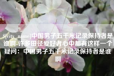 明港中国男子五千米记录保持者是谁啊-许多田径爱好者心中都有这样一个疑问：中国男子五千米记录保持者是谁啊