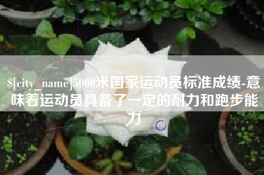 明港5000米国家运动员标准成绩-意味着运动员具备了一定的耐力和跑步能力