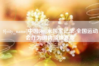 明港中国5000米国家记录-全国运动会作为国内顶级赛事