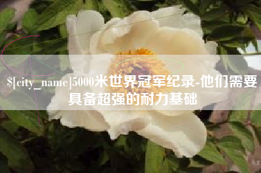 明港5000米世界冠军纪录-他们需要具备超强的耐力基础