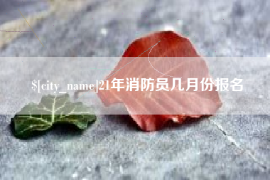明港21年消防员几月份报名