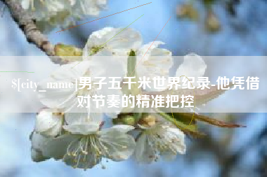 明港男子五千米世界纪录-他凭借对节奏的精准把控