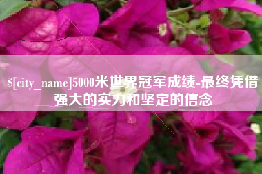 明港5000米世界冠军成绩-最终凭借强大的实力和坚定的信念