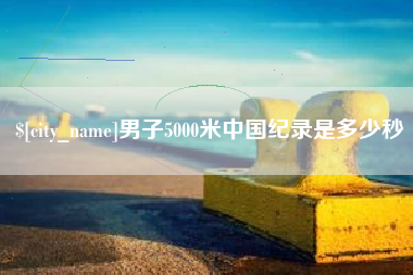 明港男子5000米中国纪录是多少秒