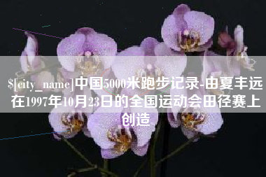 明港中国5000米跑步记录-由夏丰远在1997年10月23日的全国运动会田径赛上创造