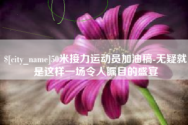明港50米接力运动员加油稿-无疑就是这样一场令人瞩目的盛宴