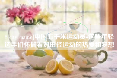 明港中国五千米运动员-这些年轻选手们怀揣着对田径运动的热爱和梦想
