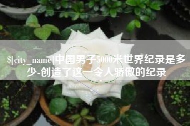 明港中国男子5000米世界纪录是多少-创造了这一令人骄傲的纪录