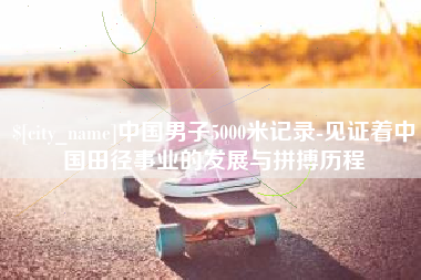 明港中国男子5000米记录-见证着中国田径事业的发展与拼搏历程